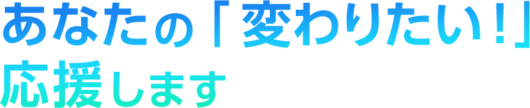 あなたの「変わりたい！」応援します